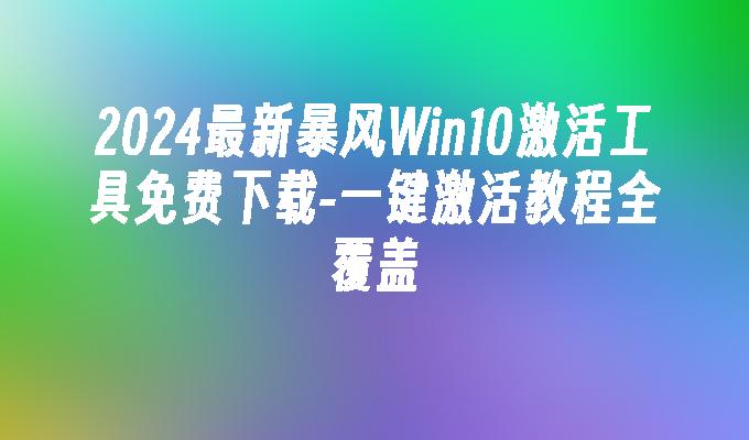 2024最新暴风Win10激活工具免费下载-一键激活教程全覆盖