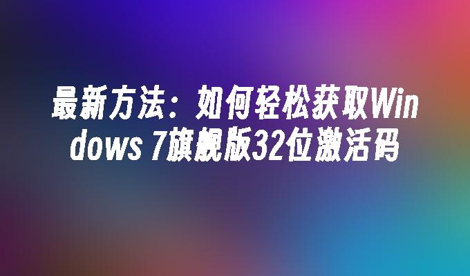 最新方法：如何轻松获取Windows 7旗舰版32位激活码