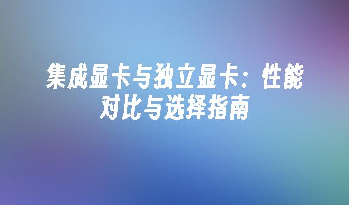 集成显卡与独立显卡：性能对比与选择指南_魔法猪学院_魔法猪系统重装大师官网