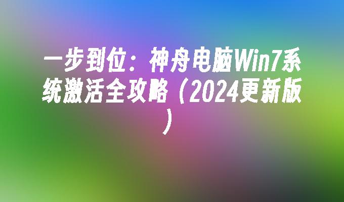 一步到位：神舟电脑Win7系统激活全攻略（2024更新版）