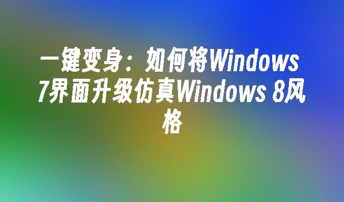 一键变身：如何将Windows 7界面升级仿真Windows 8风格