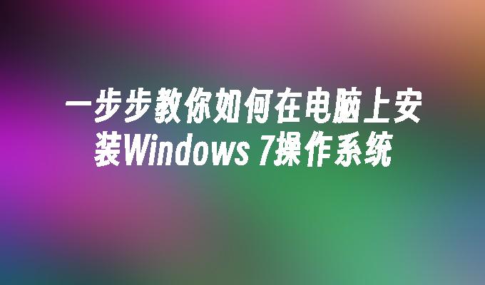 一步步教你如何在电脑上安装Windows 7操作系统