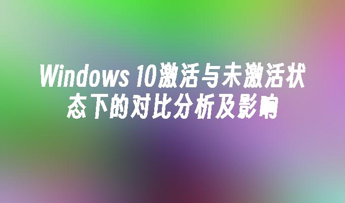 Windows 10激活与未激活状态下的对比分析及影响