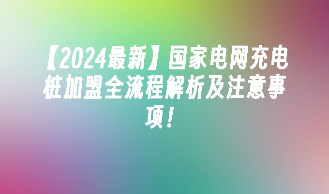 【2024最新】国家电网充电桩加盟全流程解析及注意事项！