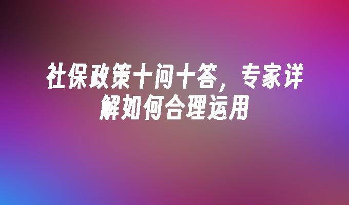 社保政策十问十答，专家详解如何合理运用