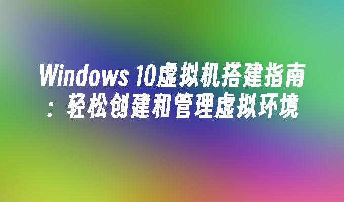 Windows 10虚拟机搭建指南：轻松创建和管理虚拟环境