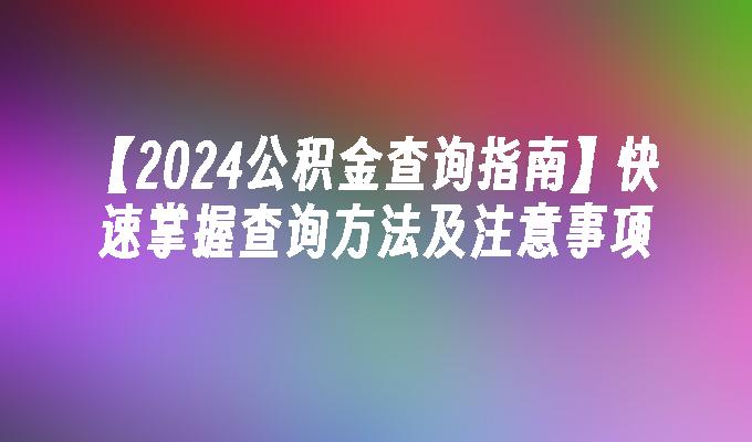 【2024公积金查询指南】快速掌握查询方法及注意事项