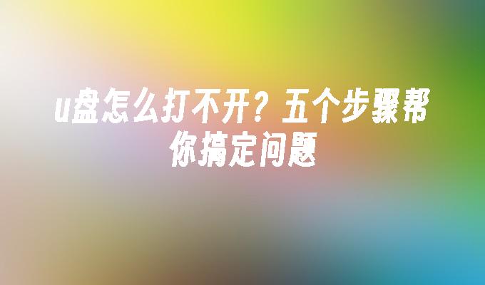 u盘怎么打不开？五个步骤帮你搞定问题