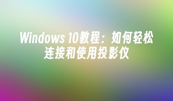 Windows 10教程：如何轻松连接和使用投影仪