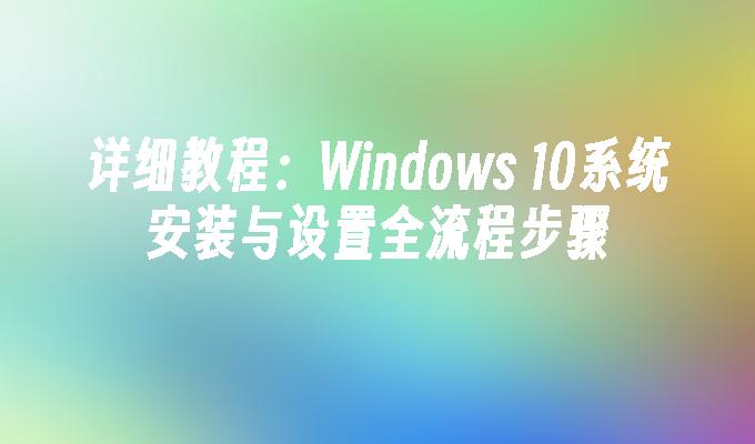 详细教程：Windows 10系统安装与设置全流程步骤