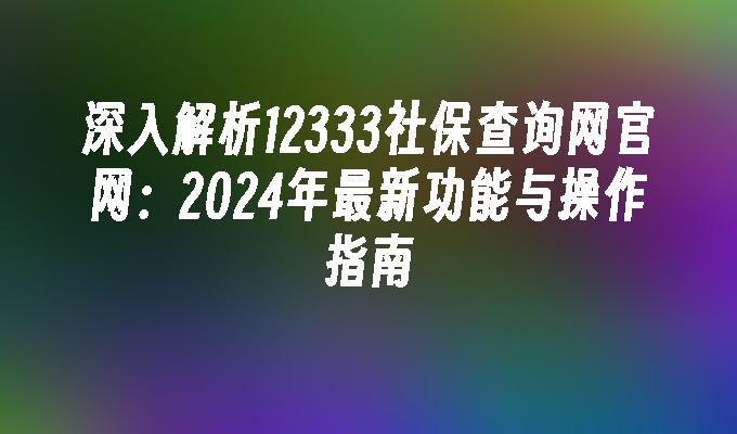 深入解析12333社保查询网官网：2024年最新功能与操作指南