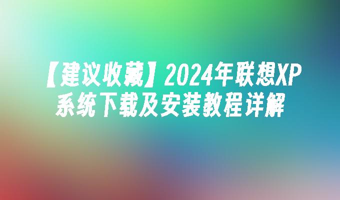 【建议收藏】2024年联想XP系统下载及安装教程详解