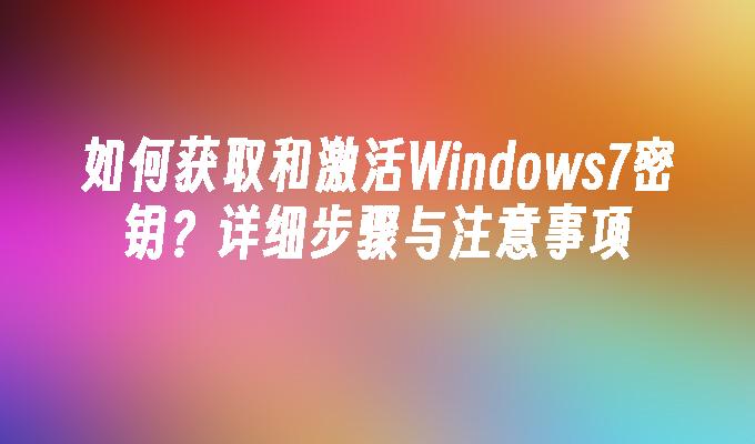 如何获取和激活Windows7密钥？详细步骤与注意事项