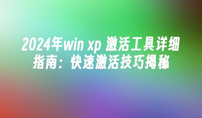 2024年win xp 激活工具详细指南：快速激活技巧揭秘