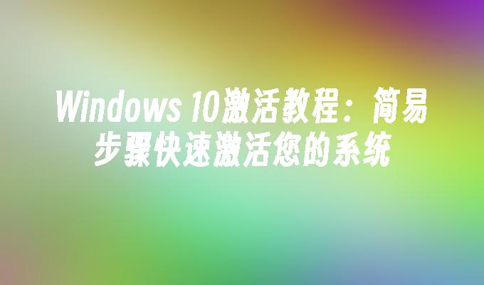 Windows 10激活教程：简易步骤快速激活您的系统