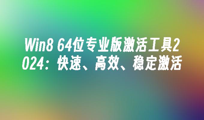 Win8 64位专业版激活工具2024：快速、高效、稳定激活