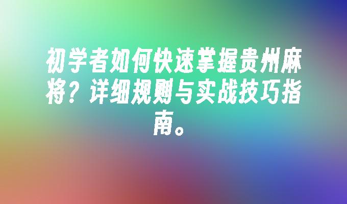 初学者如何快速掌握贵州麻将？详细规则与实战技巧指南。