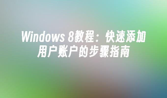 Windows 8教程：快速添加用户账户的步骤指南