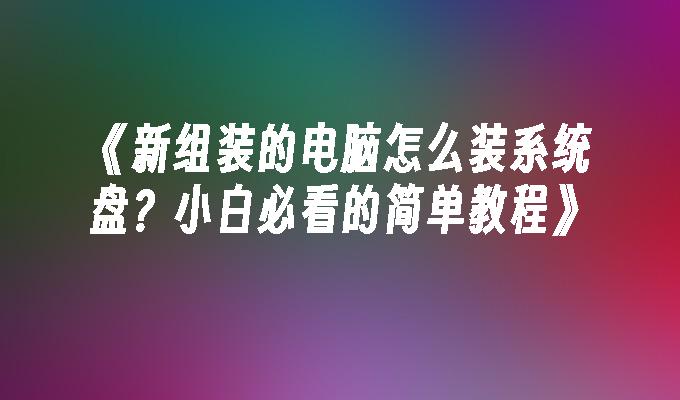 《新组装的电脑怎么装系统盘？小白必看的简单教程》