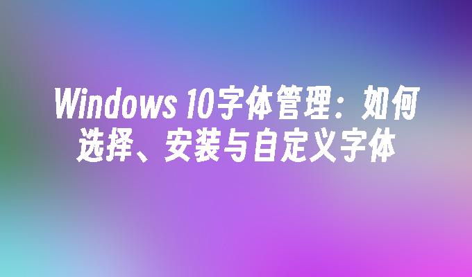 Windows 10字体管理：如何选择、安装与自定义字体