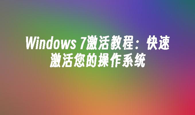 Windows 7激活教程：快速激活您的操作系统