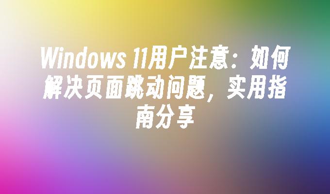 Windows 11用户注意：如何解决页面跳动问题，实用指南分享