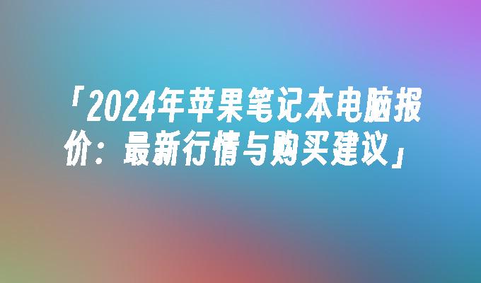 「2024年苹果笔记本电脑报价：最新行情与购买建议」