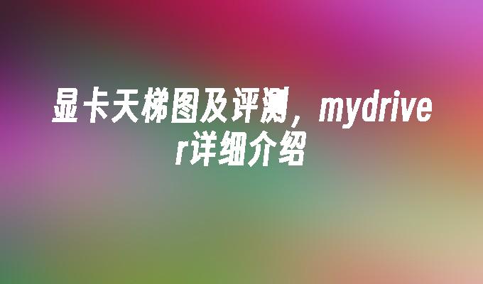 显卡天梯图及评测，mydriver详细介绍