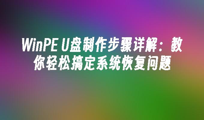 WinPE U盘制作步骤详解：教你轻松搞定系统恢复问题