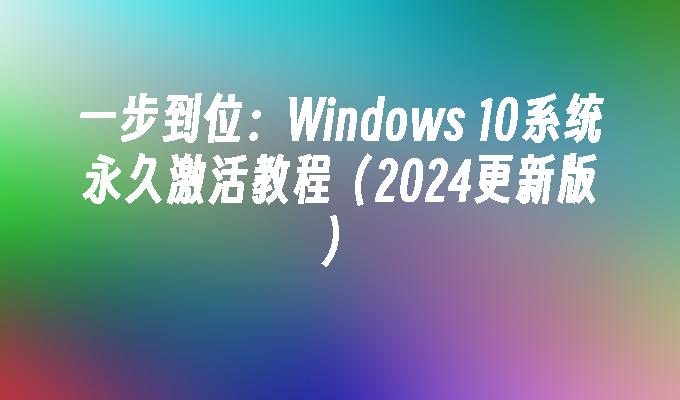 一步到位：Windows 10系统永久激活教程（2024更新版）