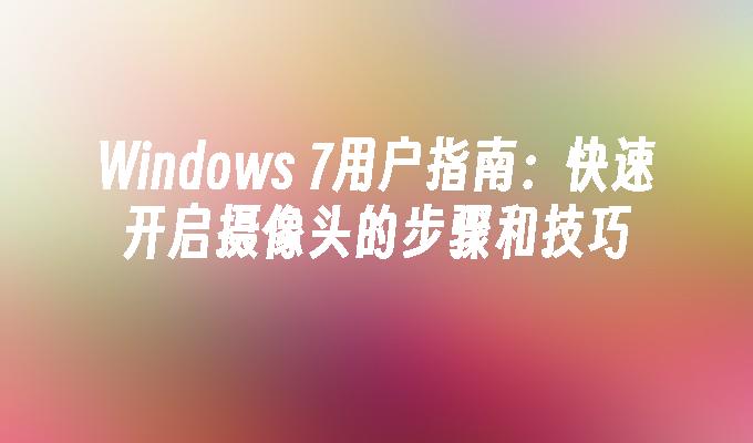 Windows 7用户指南：快速开启摄像头的步骤和技巧