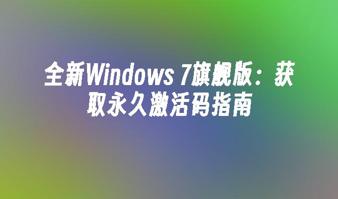 全新Windows 7旗舰版：获取永久激活码指南