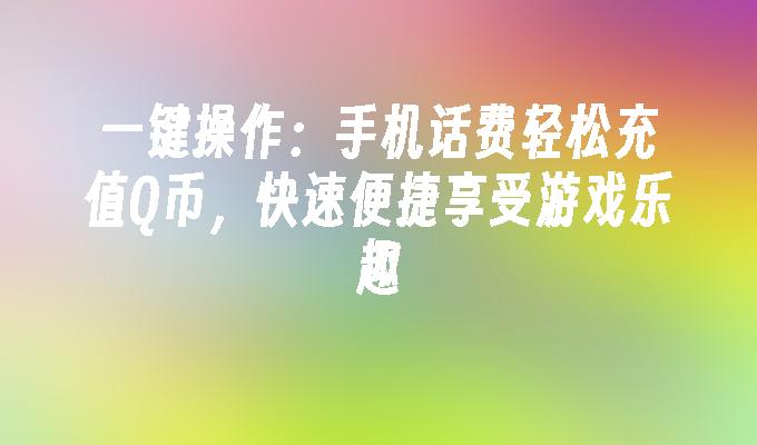 一键操作：手机话费轻松充值Q币，快速便捷享受游戏乐趣