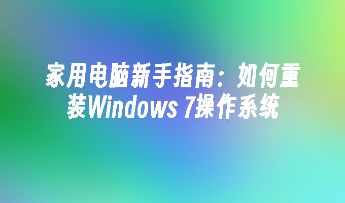 家用电脑新手指南：如何重装Windows 7操作系统