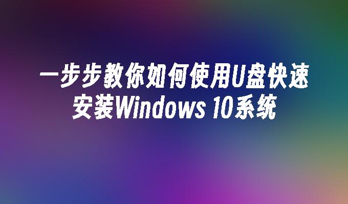 一步步教你如何使用U盘快速安装Windows 10系统