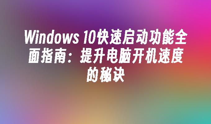 Windows 10快速启动功能全面指南：提升电脑开机速度的秘诀