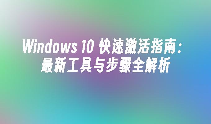 Windows 10 快速激活指南：最新工具与步骤全解析