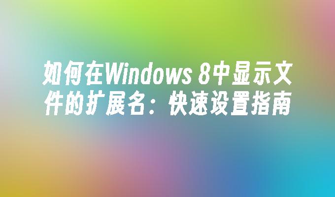 如何在Windows 8中显示文件的扩展名：快速设置指南