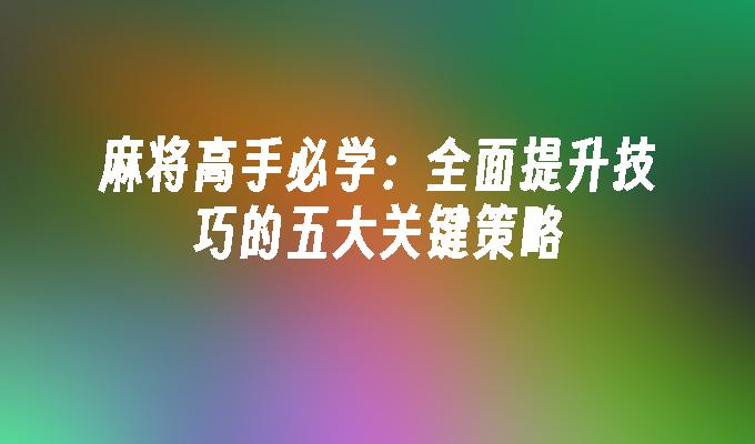 麻将高手必学：全面提升技巧的五大关键策略