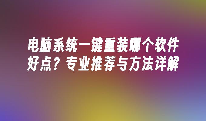 电脑系统一键重装哪个软件好点？专业推荐与方法详解