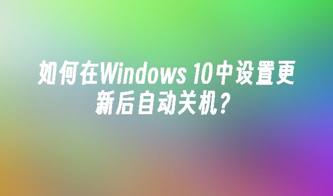 如何在Windows 10中设置更新后自动关机？