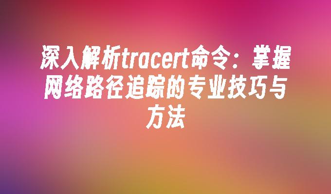 深入解析tracert命令：掌握网络路径追踪的专业技巧与方法