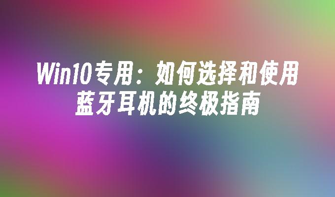 Win10专用：如何选择和使用蓝牙耳机的终极指南