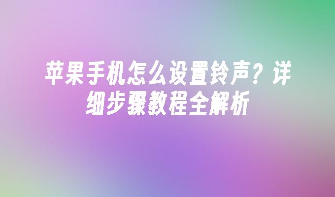 苹果手机怎么设置铃声？详细步骤教程全解析