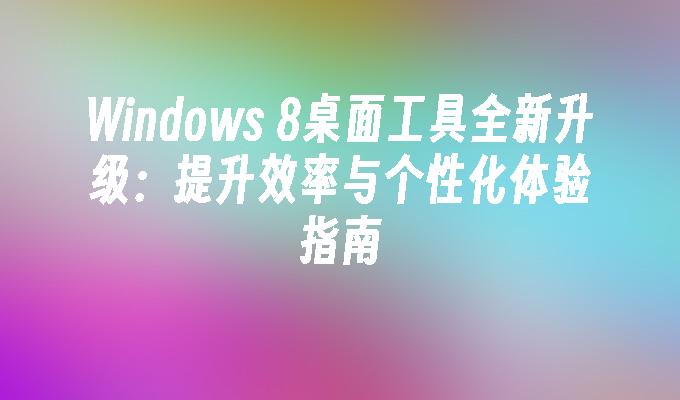 Windows 8桌面工具全新升级：提升效率与个性化体验指南