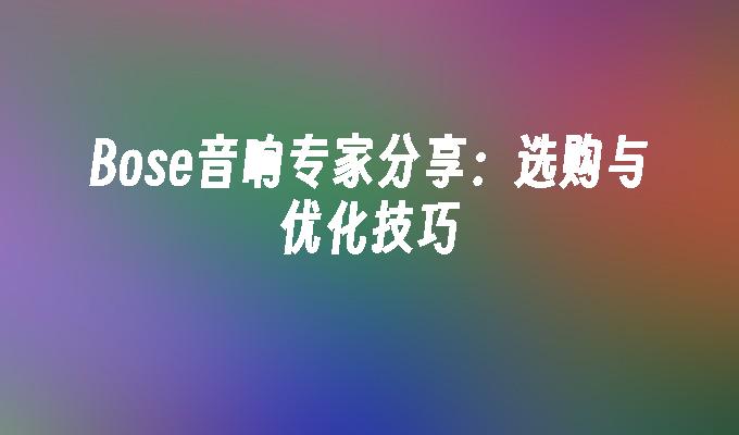 Bose音响专家分享：选购与优化技巧