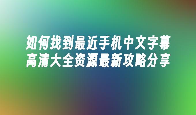 如何找到最近手机中文字幕高清大全资源最新攻略分享