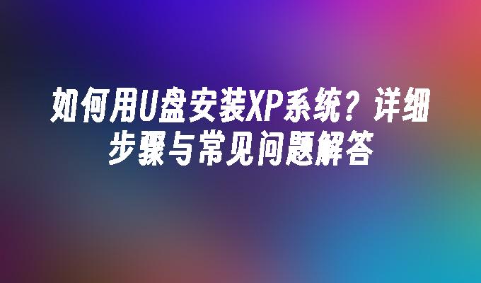 如何用U盘安装XP系统？详细步骤与常见问题解答