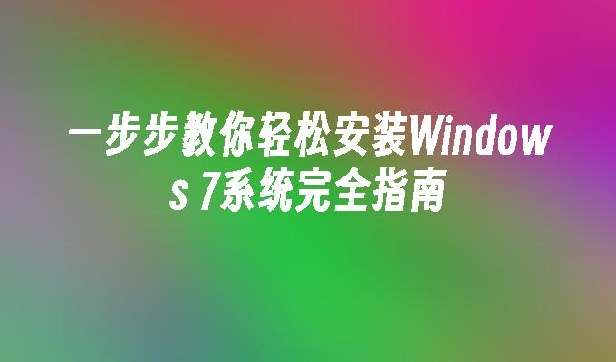 一步步教你轻松安装Windows 7系统完全指南