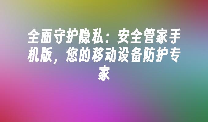 全面守护隐私：安全管家手机版，您的移动设备防护专家